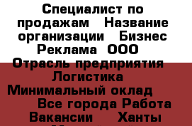 Специалист по продажам › Название организации ­ Бизнес Реклама, ООО › Отрасль предприятия ­ Логистика › Минимальный оклад ­ 27 000 - Все города Работа » Вакансии   . Ханты-Мансийский,Нефтеюганск г.